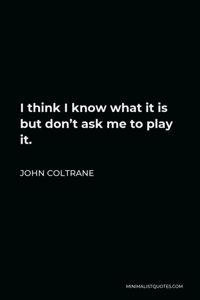 John Coltrane Quote - I think I know what it is but don’t ask me to play it.