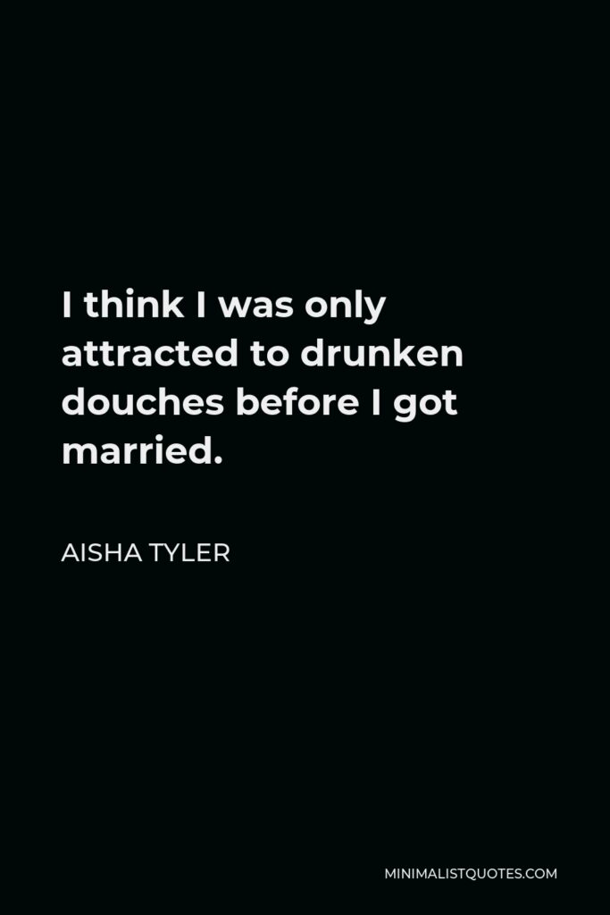 Aisha Tyler Quote - I think I was only attracted to drunken douches before I got married.