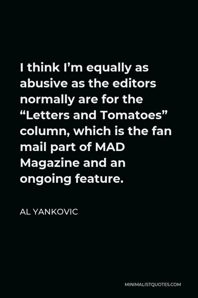 Al Yankovic Quote - I think I’m equally as abusive as the editors normally are for the “Letters and Tomatoes” column, which is the fan mail part of MAD Magazine and an ongoing feature.