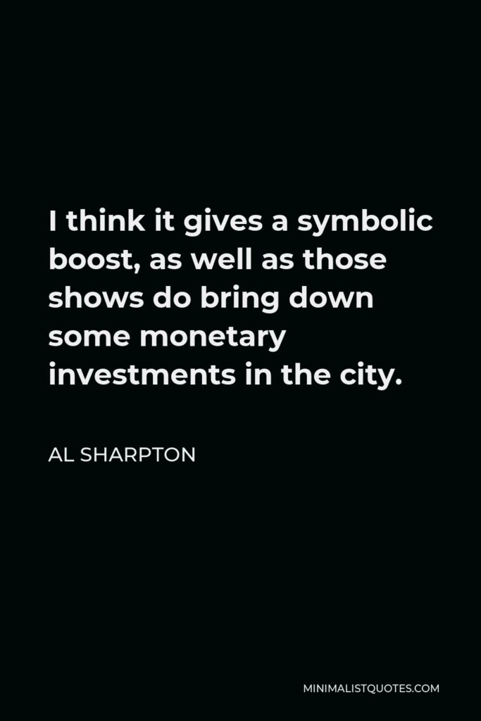 Al Sharpton Quote - I think it gives a symbolic boost, as well as those shows do bring down some monetary investments in the city.