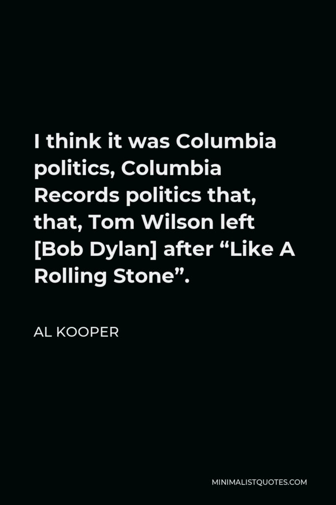 Al Kooper Quote - I think it was Columbia politics, Columbia Records politics that, that, Tom Wilson left [Bob Dylan] after “Like A Rolling Stone”.