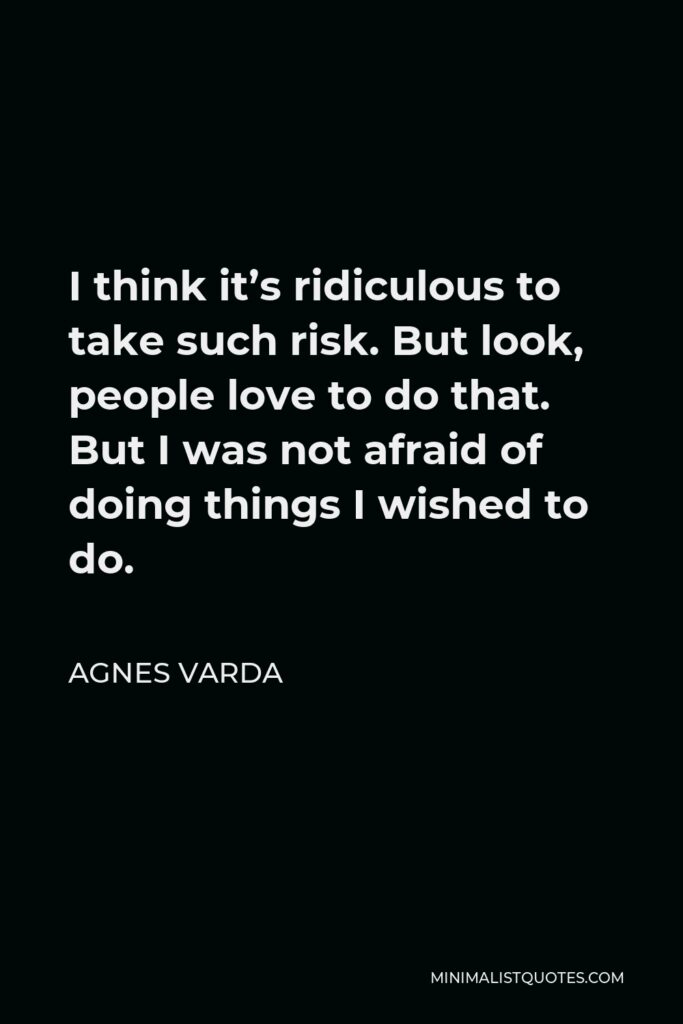 Agnes Varda Quote - I think it’s ridiculous to take such risk. But look, people love to do that. But I was not afraid of doing things I wished to do.