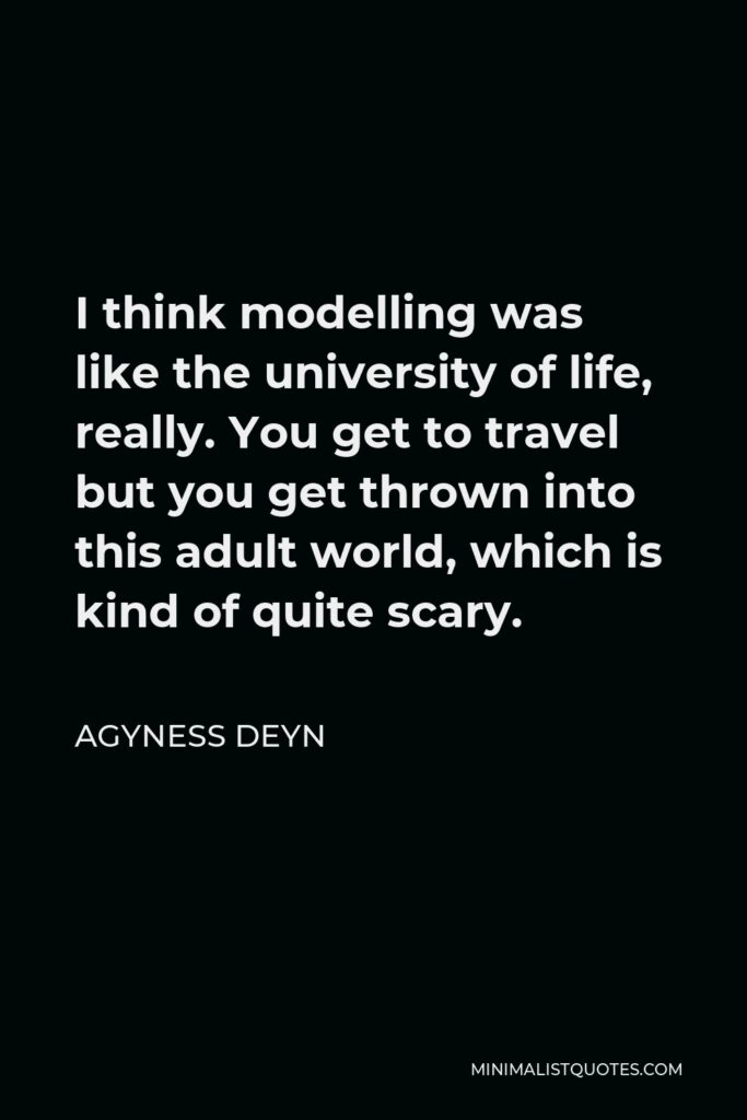 Agyness Deyn Quote - I think modelling was like the university of life, really. You get to travel but you get thrown into this adult world, which is kind of quite scary.