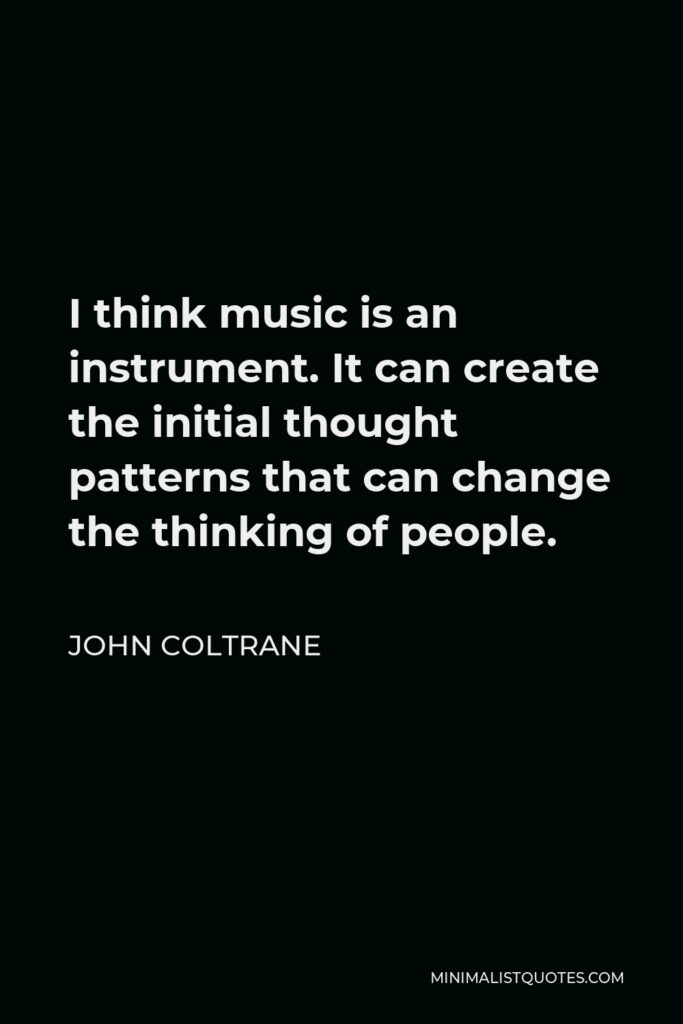John Coltrane Quote - I think music is an instrument. It can create the initial thought patterns that can change the thinking of people.