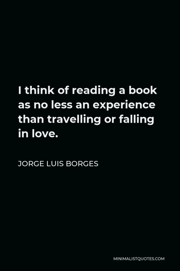 Jorge Luis Borges Quote - I think of reading a book as no less an experience than travelling or falling in love.