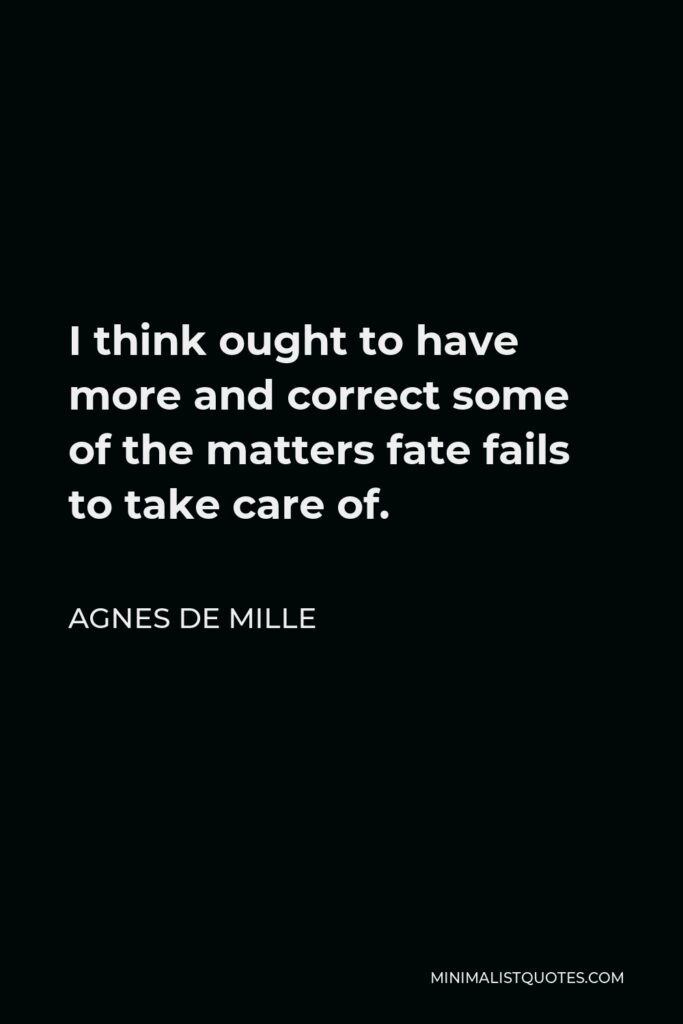 Agnes de Mille Quote - I think ought to have more and correct some of the matters fate fails to take care of.