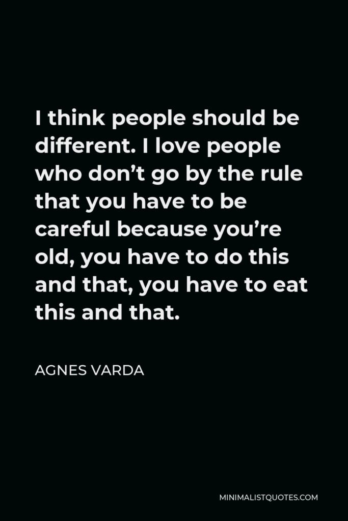 Agnes Varda Quote - I think people should be different. I love people who don’t go by the rule that you have to be careful because you’re old, you have to do this and that, you have to eat this and that.