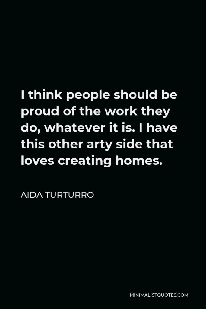 Aida Turturro Quote - I think people should be proud of the work they do, whatever it is. I have this other arty side that loves creating homes.
