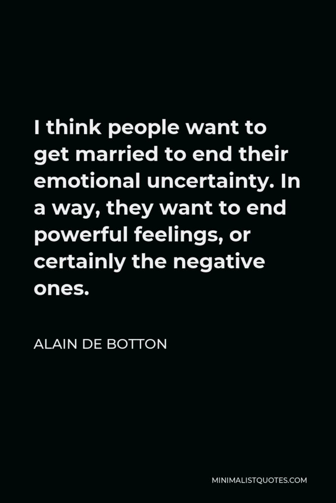 Alain de Botton Quote - I think people want to get married to end their emotional uncertainty. In a way, they want to end powerful feelings, or certainly the negative ones.