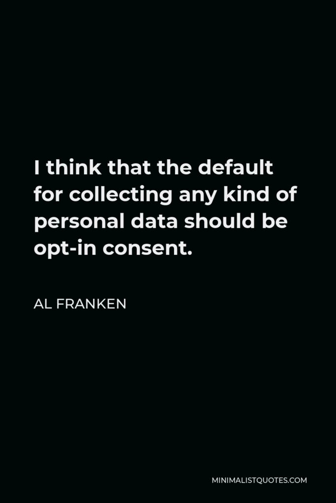 Al Franken Quote - I think that the default for collecting any kind of personal data should be opt-in consent.