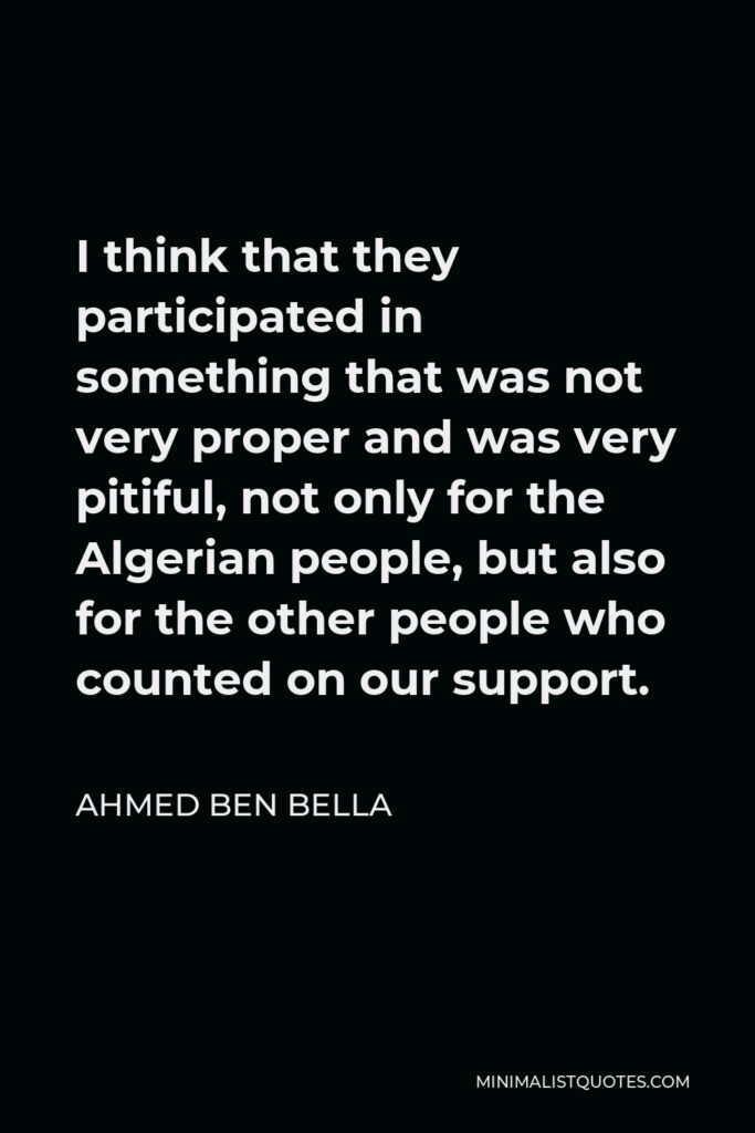 Ahmed Ben Bella Quote - I think that they participated in something that was not very proper and was very pitiful, not only for the Algerian people, but also for the other people who counted on our support.