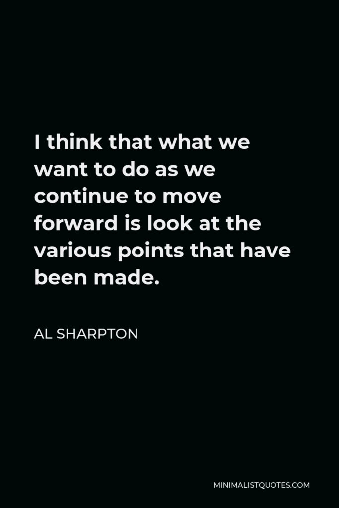 Al Sharpton Quote - I think that what we want to do as we continue to move forward is look at the various points that have been made.