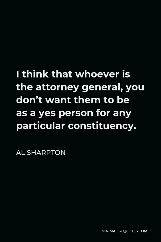 Al Sharpton Quote - I think that whoever is the attorney general, you don’t want them to be as a yes person for any particular constituency.