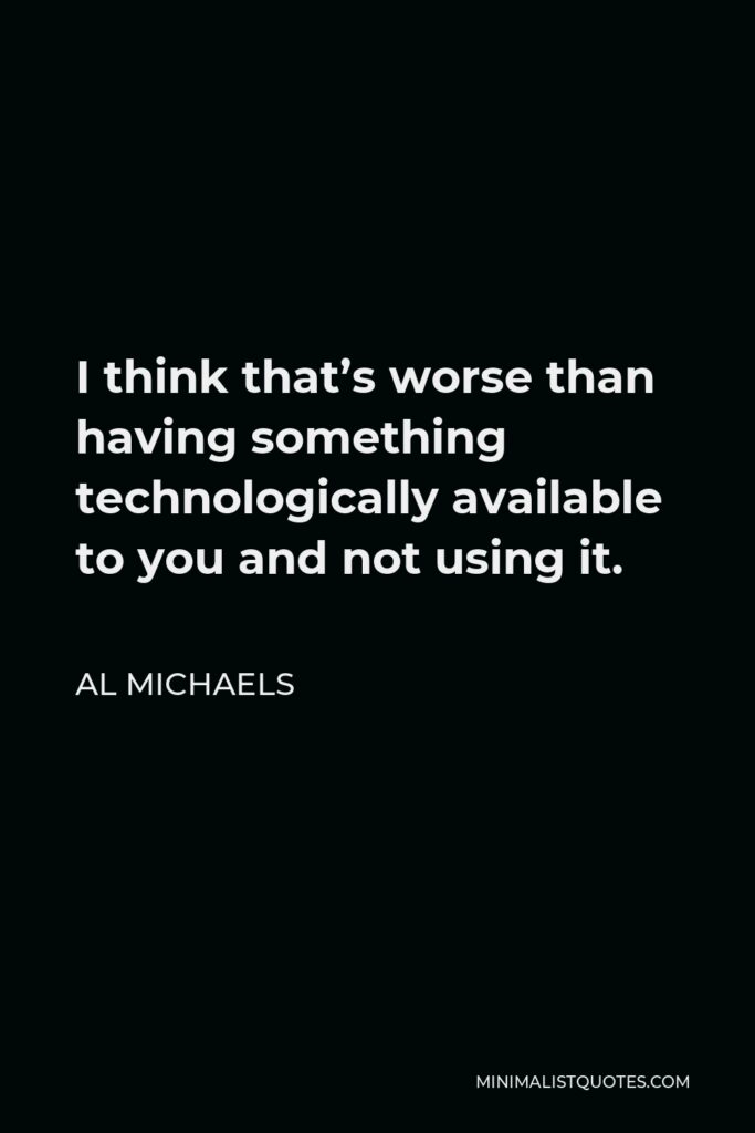 Al Michaels Quote - I think that’s worse than having something technologically available to you and not using it.