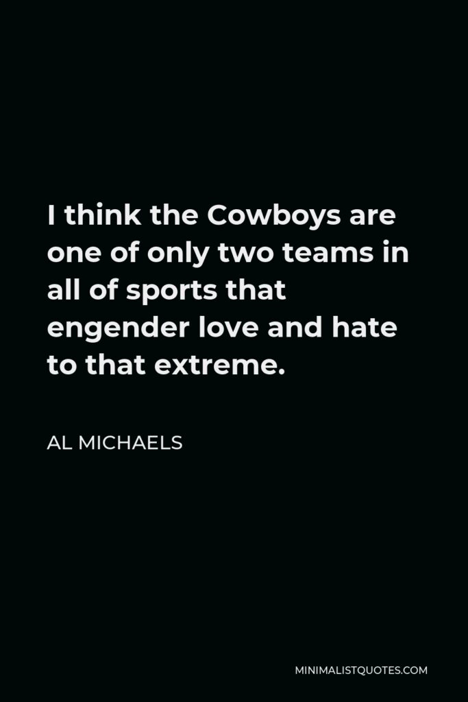 Al Michaels Quote - I think the Cowboys are one of only two teams in all of sports that engender love and hate to that extreme.