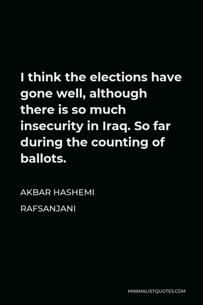 Akbar Hashemi Rafsanjani Quote - I think the elections have gone well, although there is so much insecurity in Iraq. So far during the counting of ballots.