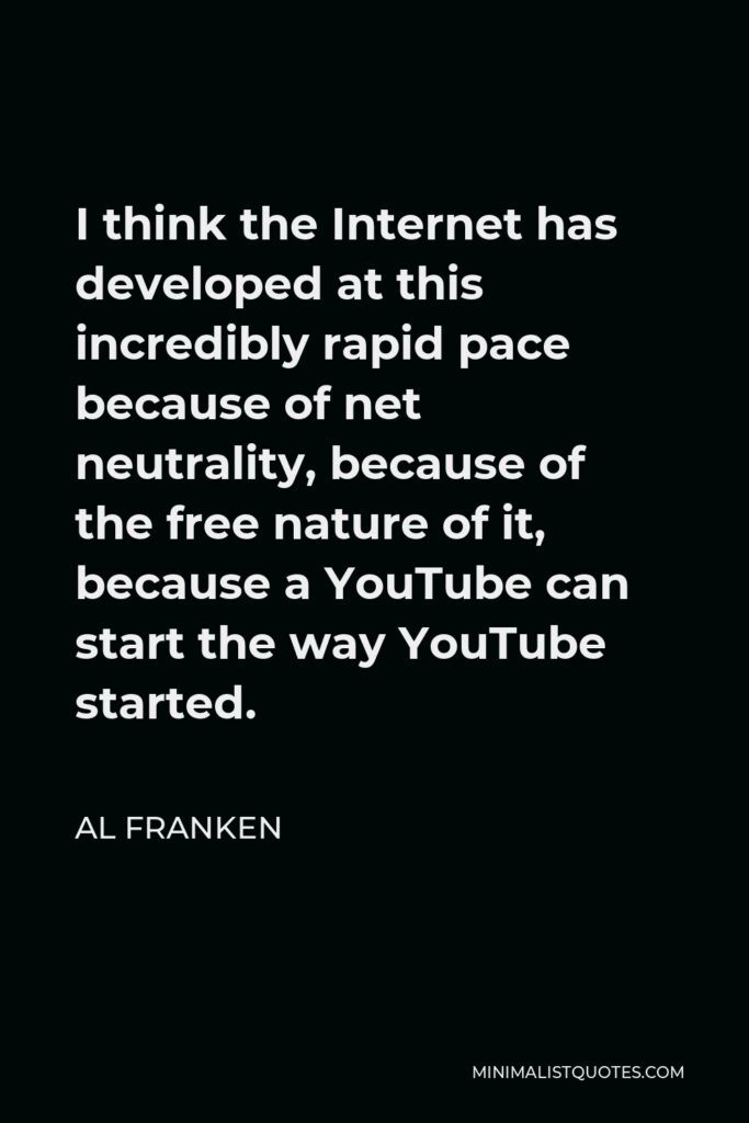 Al Franken Quote - I think the Internet has developed at this incredibly rapid pace because of net neutrality, because of the free nature of it, because a YouTube can start the way YouTube started.