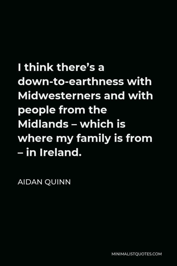 Aidan Quinn Quote - I think there’s a down-to-earthness with Midwesterners and with people from the Midlands – which is where my family is from – in Ireland.