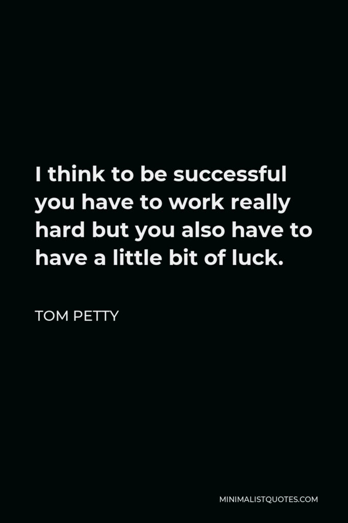 Tom Petty Quote - I think to be successful you have to work really hard but you also have to have a little bit of luck.