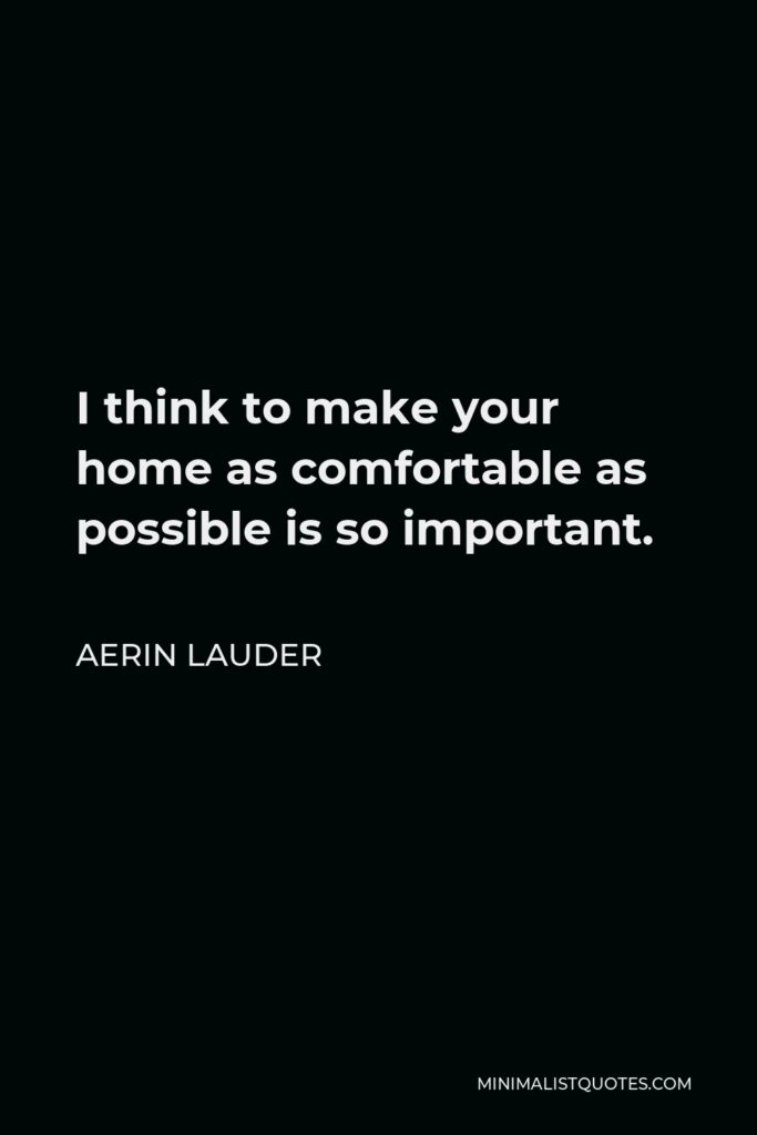 Aerin Lauder Quote - I think to make your home as comfortable as possible is so important.