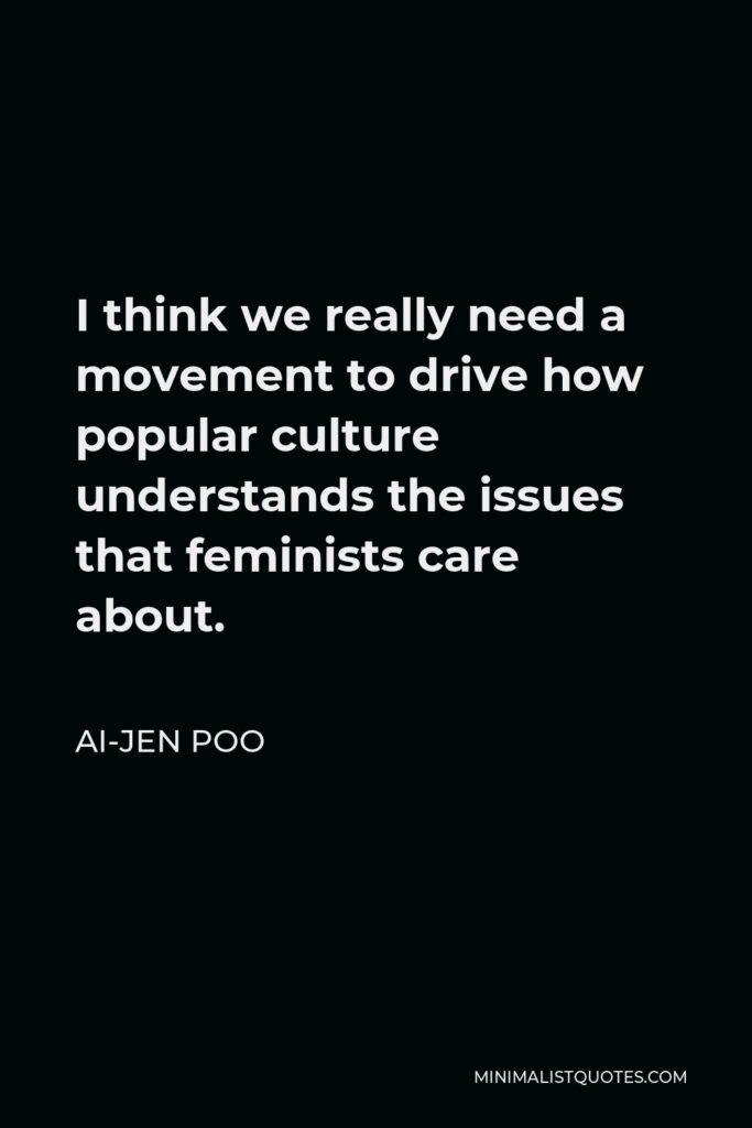 Ai-jen Poo Quote - I think we really need a movement to drive how popular culture understands the issues that feminists care about.