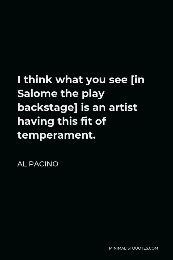 Al Pacino Quote - I think what you see [in Salome the play backstage] is an artist having this fit of temperament.