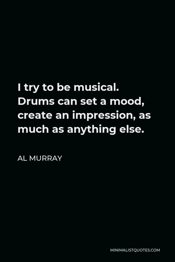 Al Murray Quote - I try to be musical. Drums can set a mood, create an impression, as much as anything else.