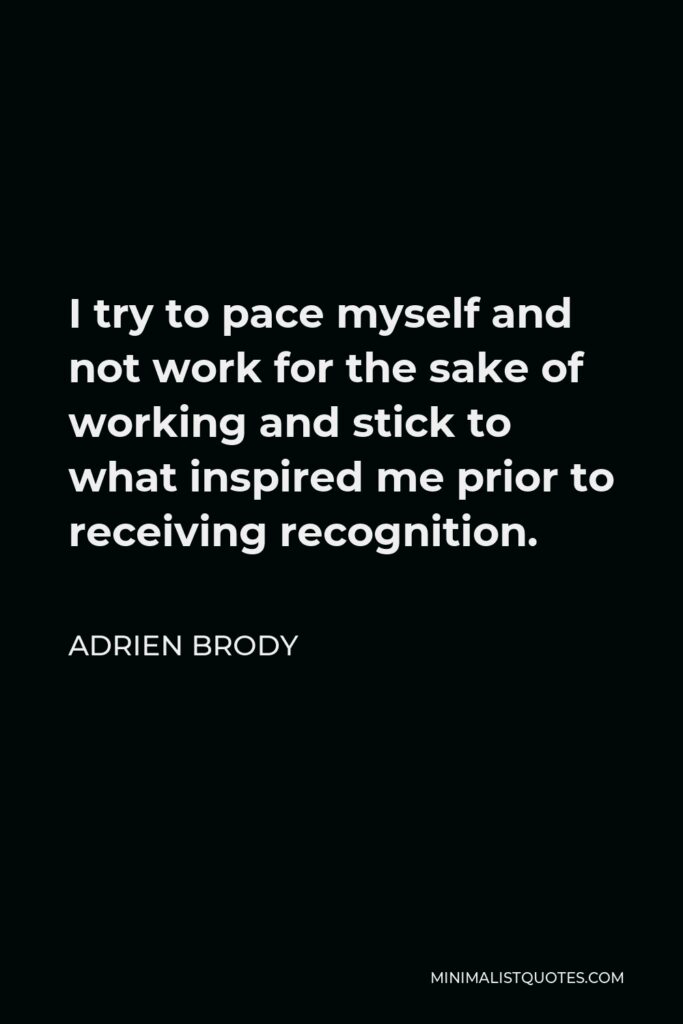 Adrien Brody Quote - I try to pace myself and not work for the sake of working and stick to what inspired me prior to receiving recognition.