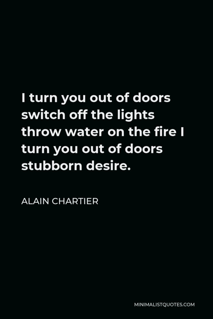 Alain Chartier Quote - I turn you out of doors switch off the lights throw water on the fire I turn you out of doors stubborn desire.