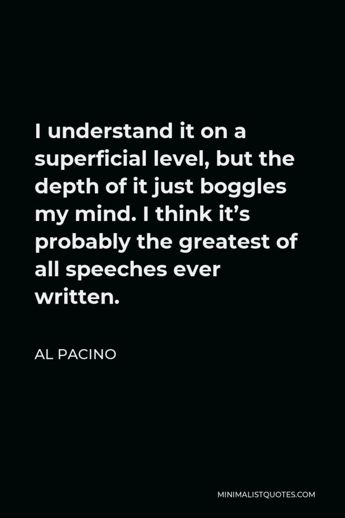 Al Pacino Quote - I understand it on a superficial level, but the depth of it just boggles my mind. I think it’s probably the greatest of all speeches ever written.