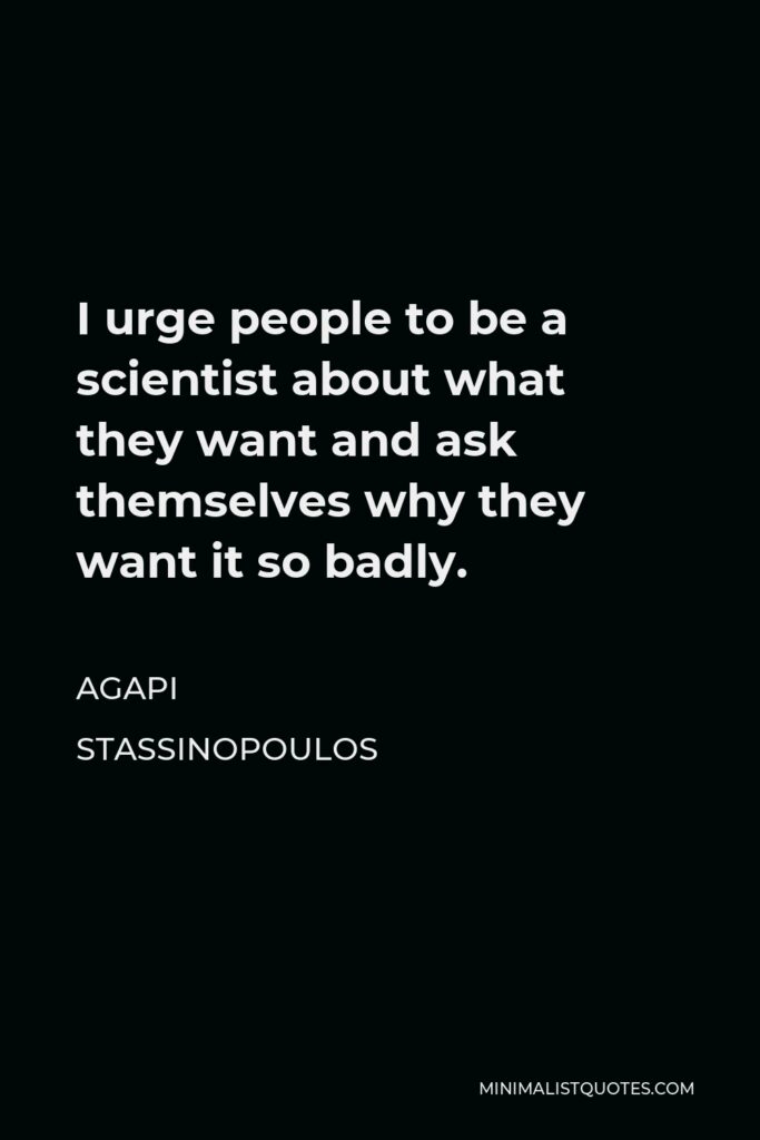 Agapi Stassinopoulos Quote - I urge people to be a scientist about what they want and ask themselves why they want it so badly.