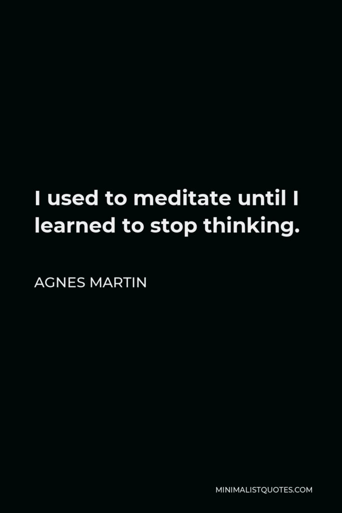 Agnes Martin Quote - I used to meditate until I learned to stop thinking.