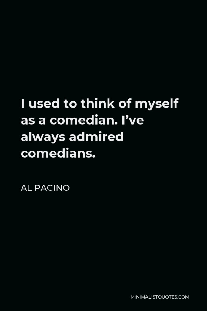 Al Pacino Quote - I used to think of myself as a comedian. I’ve always admired comedians.
