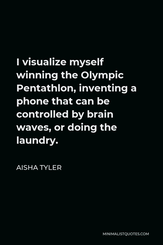 Aisha Tyler Quote - I visualize myself winning the Olympic Pentathlon, inventing a phone that can be controlled by brain waves, or doing the laundry.