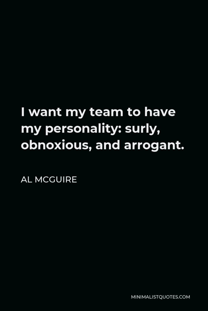 Al McGuire Quote - I want my team to have my personality: surly, obnoxious, and arrogant.