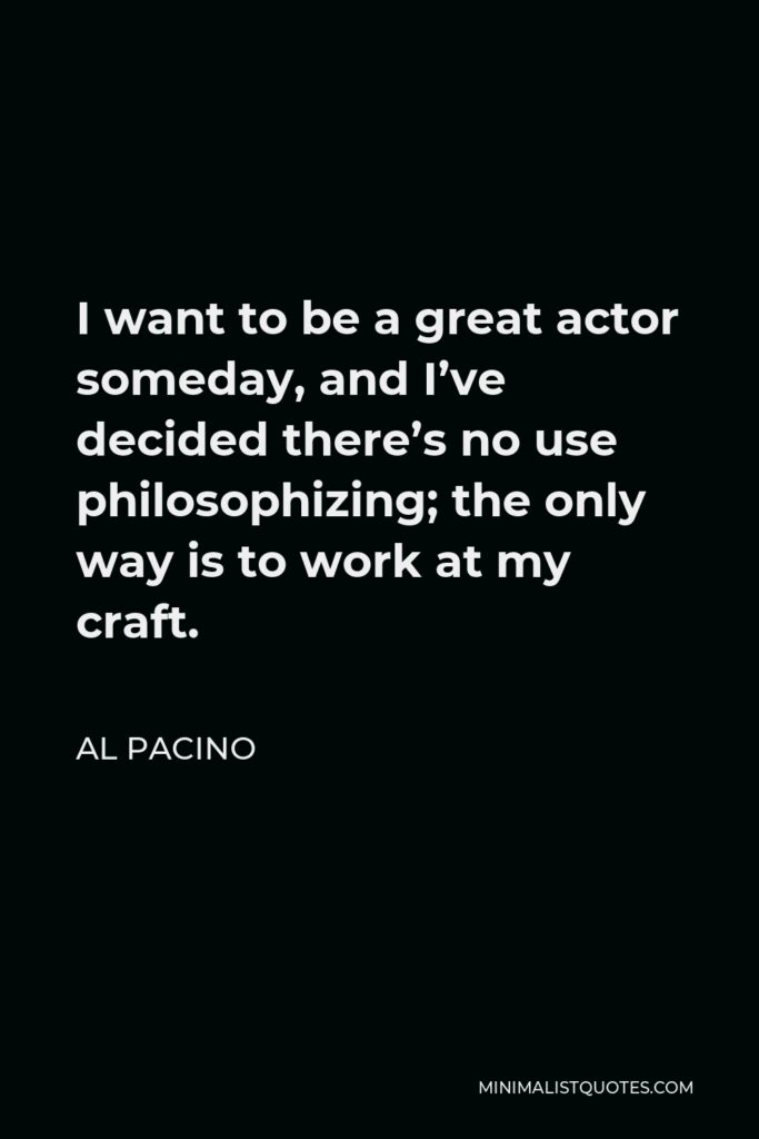 Al Pacino Quote - I want to be a great actor someday, and I’ve decided there’s no use philosophizing; the only way is to work at my craft.