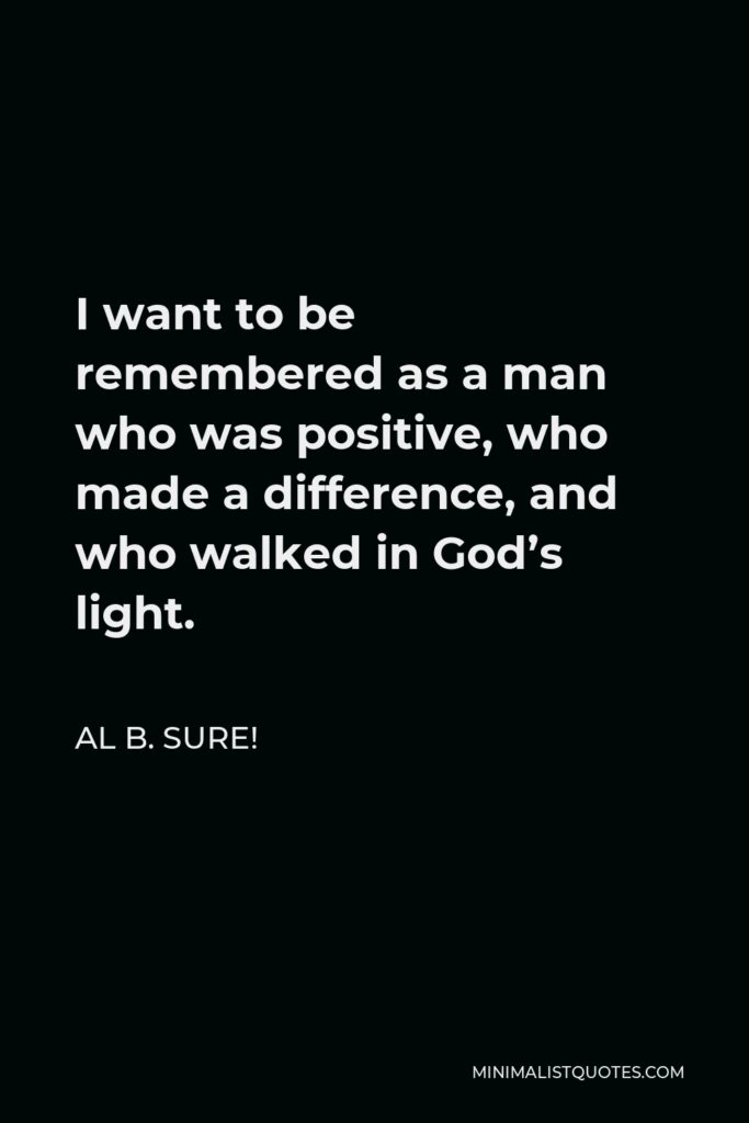 Al B. Sure! Quote - I want to be remembered as a man who was positive, who made a difference, and who walked in God’s light.