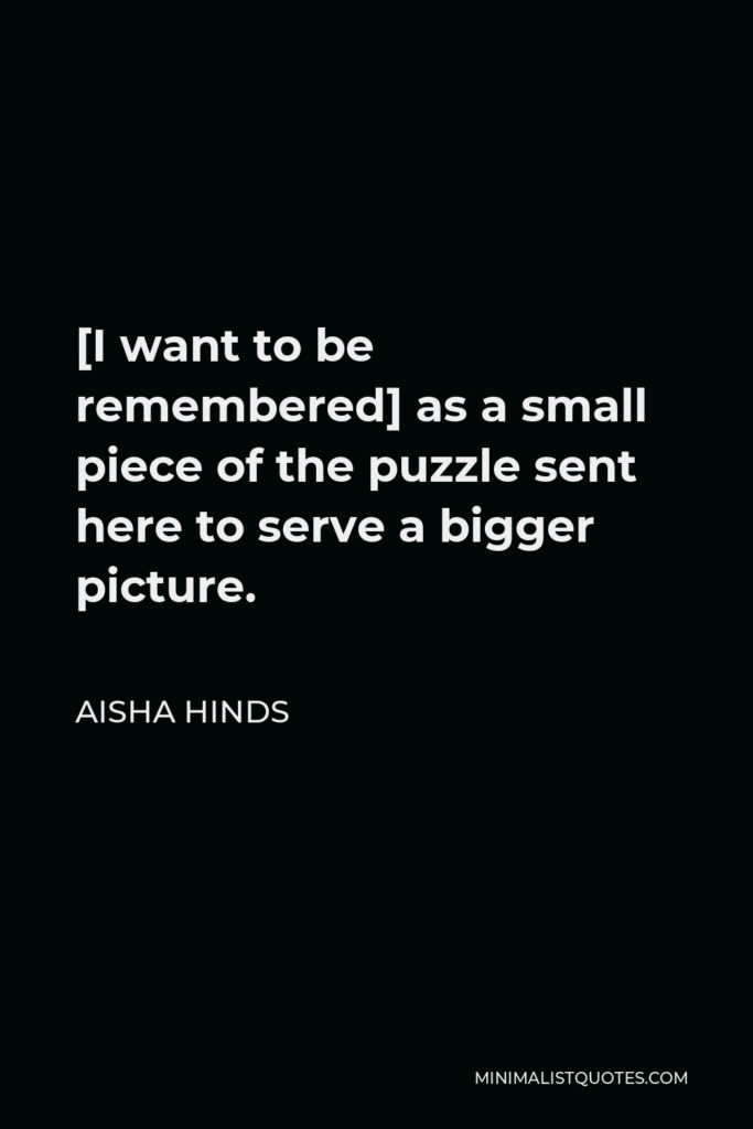 Aisha Hinds Quote - [I want to be remembered] as a small piece of the puzzle sent here to serve a bigger picture.