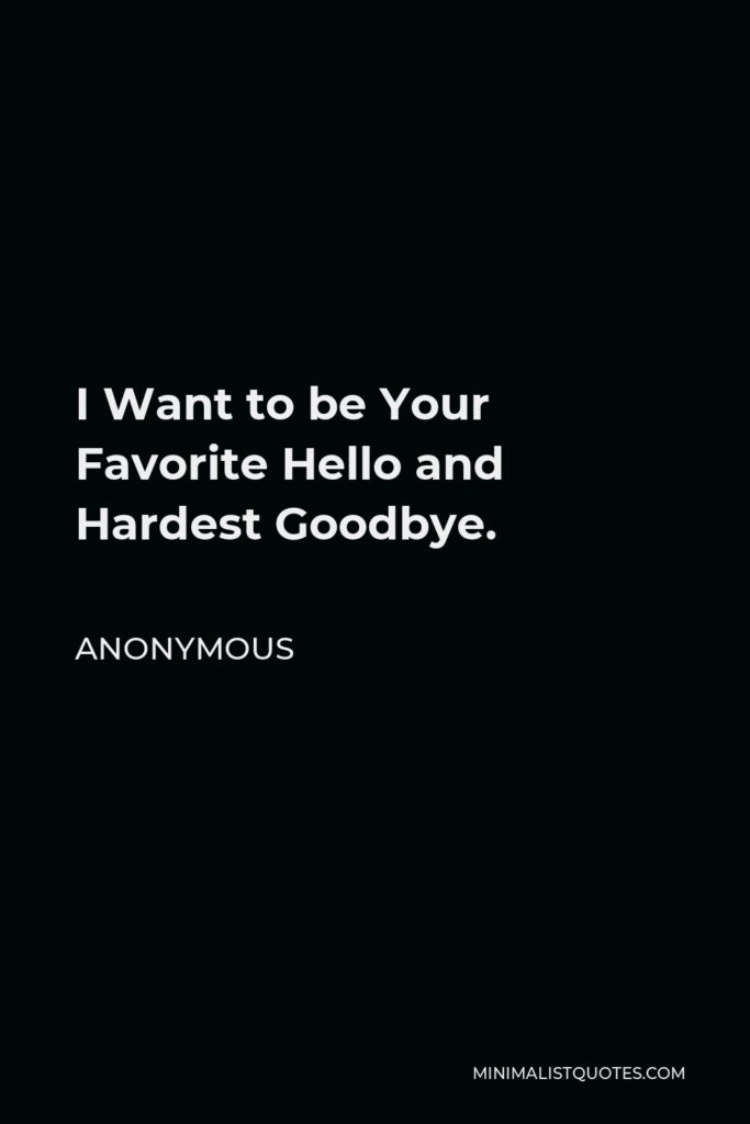 Anonymous Quote - I Want to be Your Favorite Hello and Hardest Goodbye.