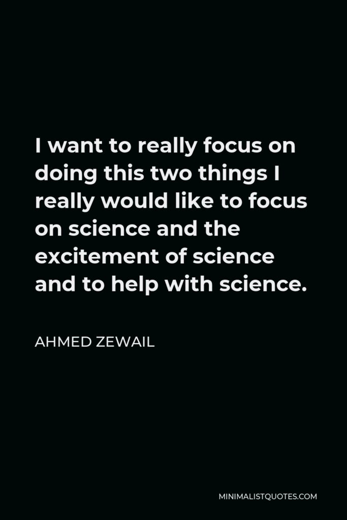 Ahmed Zewail Quote - I want to really focus on doing this two things I really would like to focus on science and the excitement of science and to help with science.