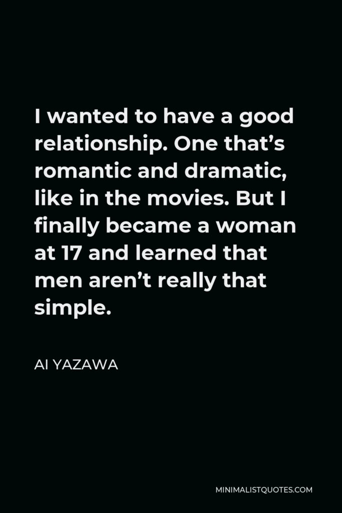 Ai Yazawa Quote - I wanted to have a good relationship. One that’s romantic and dramatic, like in the movies. But I finally became a woman at 17 and learned that men aren’t really that simple.