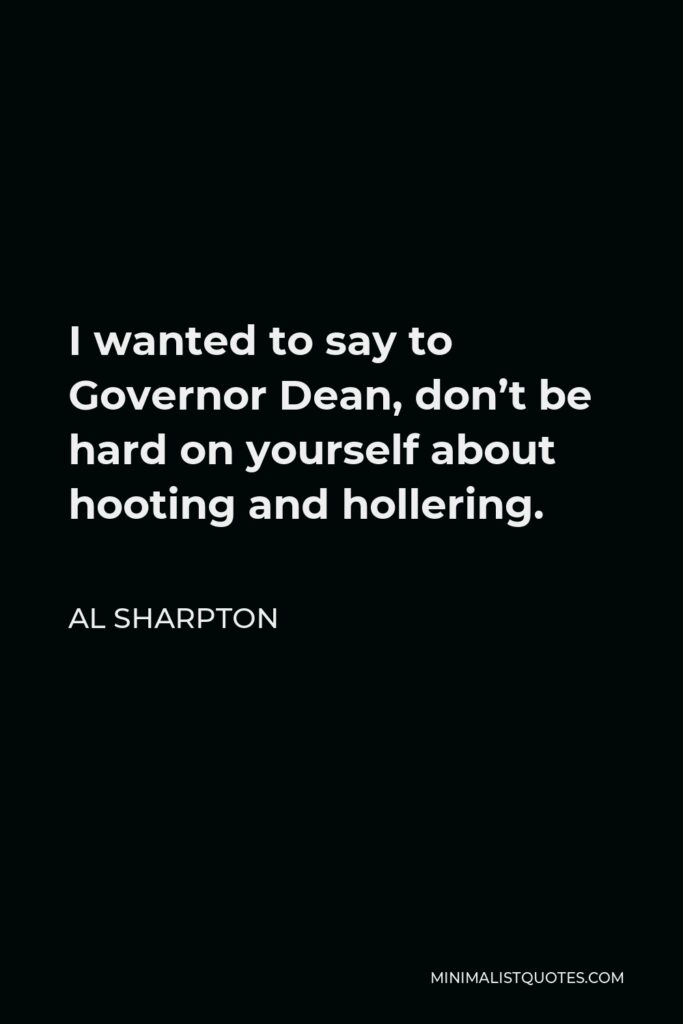 Al Sharpton Quote - I wanted to say to Governor Dean, don’t be hard on yourself about hooting and hollering.