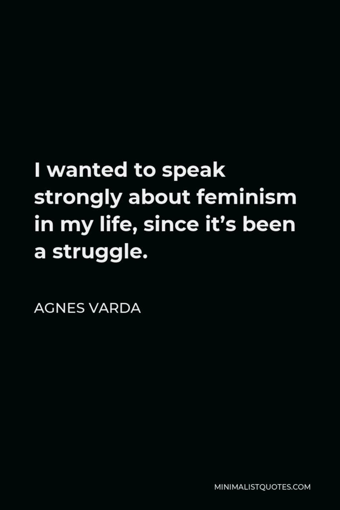 Agnes Varda Quote - I wanted to speak strongly about feminism in my life, since it’s been a struggle.