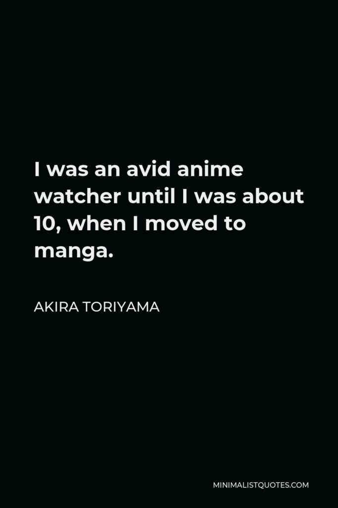 Akira Toriyama Quote - I was an avid anime watcher until I was about 10, when I moved to manga.