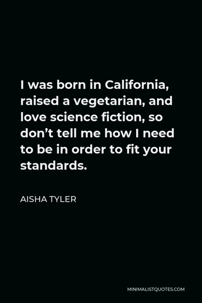 Aisha Tyler Quote - I was born in California, raised a vegetarian, and love science fiction, so don’t tell me how I need to be in order to fit your standards.