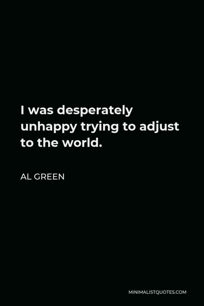 Al Green Quote - I was desperately unhappy trying to adjust to the world.