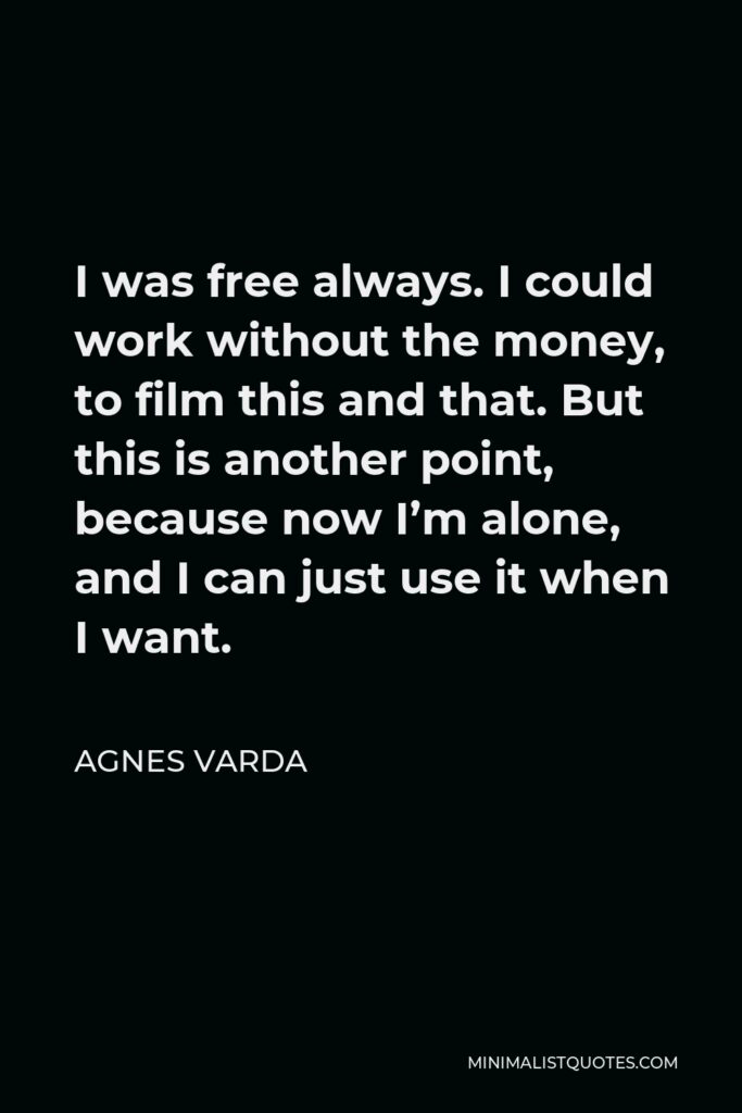 Agnes Varda Quote - I was free always. I could work without the money, to film this and that. But this is another point, because now I’m alone, and I can just use it when I want.