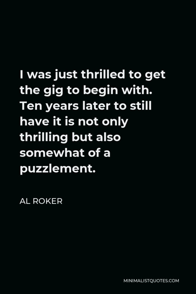 Al Roker Quote - I was just thrilled to get the gig to begin with. Ten years later to still have it is not only thrilling but also somewhat of a puzzlement.