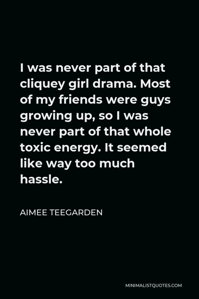 Aimee Teegarden Quote - I was never part of that cliquey girl drama. Most of my friends were guys growing up, so I was never part of that whole toxic energy. It seemed like way too much hassle.