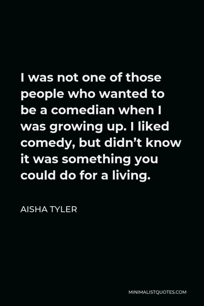 Aisha Tyler Quote - I was not one of those people who wanted to be a comedian when I was growing up. I liked comedy, but didn’t know it was something you could do for a living.